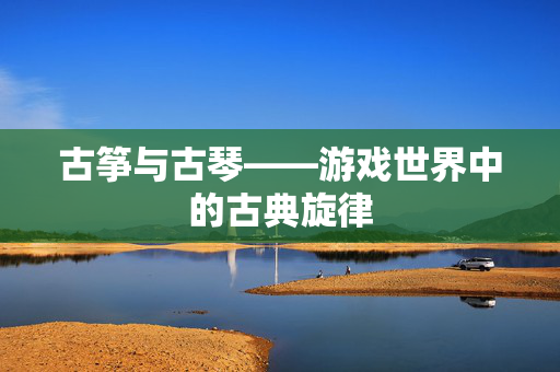 古筝与古琴——游戏世界中的古典旋律