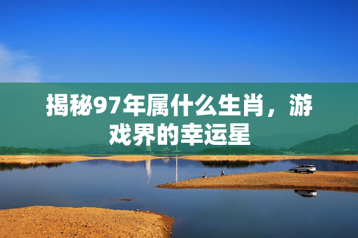 揭秘97年属什么生肖，游戏界的幸运星