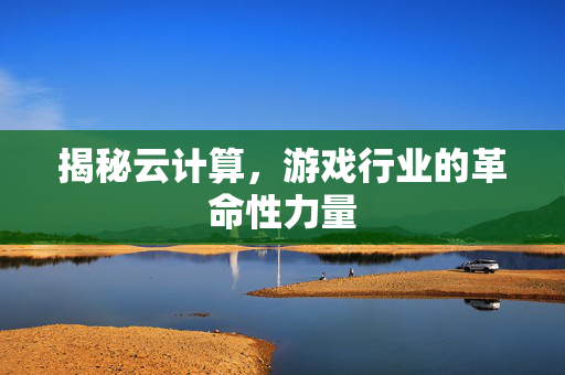 揭秘云计算，游戏行业的革命性力量