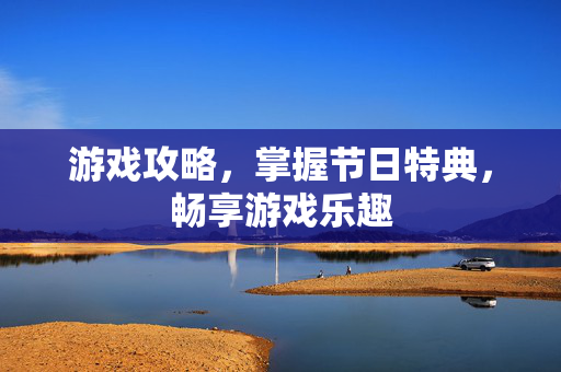 游戏攻略，掌握节日特典，畅享游戏乐趣