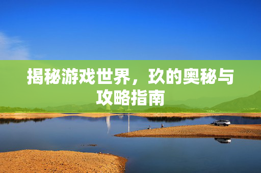 揭秘游戏世界，玖的奥秘与攻略指南