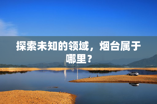 探索未知的领域，烟台属于哪里？
