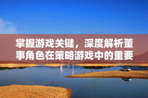 掌握游戏关键，深度解析董事角色在策略游戏中的重要性