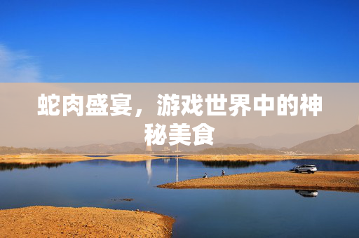 蛇肉盛宴，游戏世界中的神秘美食