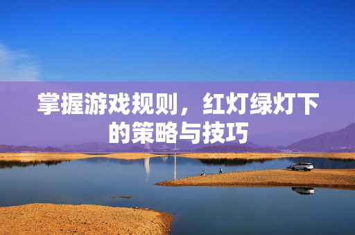 掌握游戏规则，红灯绿灯下的策略与技巧