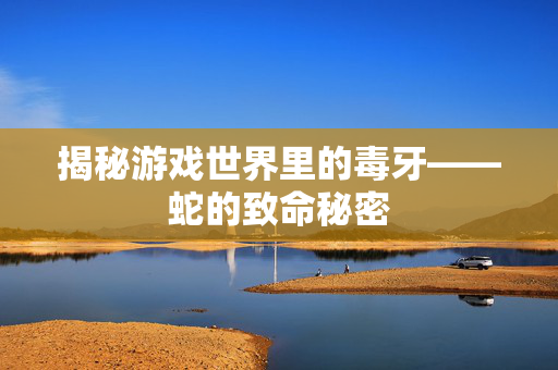 揭秘游戏世界里的毒牙——蛇的致命秘密