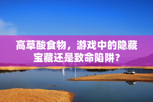 高草酸食物，游戏中的隐藏宝藏还是致命陷阱？