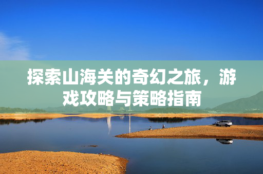探索山海关的奇幻之旅，游戏攻略与策略指南