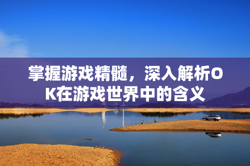 掌握游戏精髓，深入解析OK在游戏世界中的含义