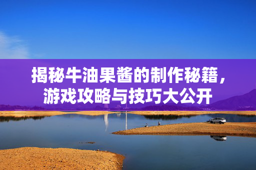 揭秘牛油果酱的制作秘籍，游戏攻略与技巧大公开