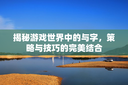 揭秘游戏世界中的与字，策略与技巧的完美结合
