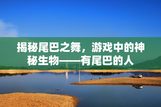 揭秘尾巴之舞，游戏中的神秘生物——有尾巴的人