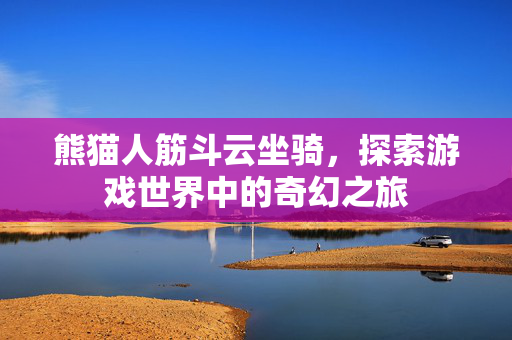 熊猫人筋斗云坐骑，探索游戏世界中的奇幻之旅