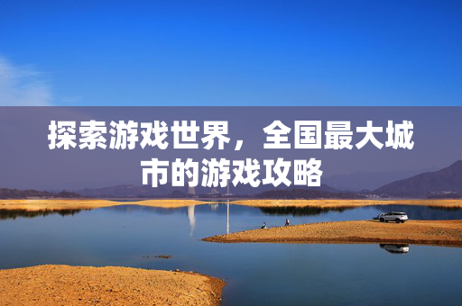 探索游戏世界，全国最大城市的游戏攻略