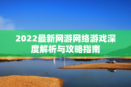 2022最新网游网络游戏深度解析与攻略指南-第1张图片-SK游戏资讯网 2022最新网游网络游戏深度解析与攻略指南-第1张图片-SK游戏资讯网