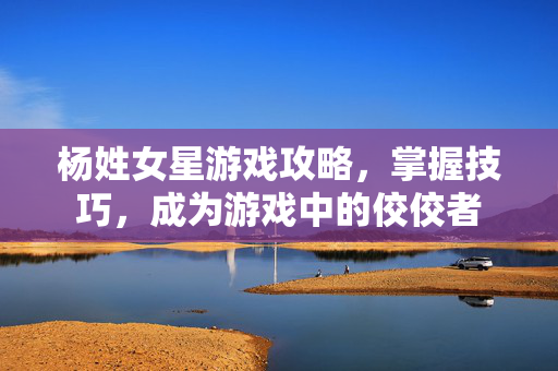 杨姓女星游戏攻略，掌握技巧，成为游戏中的佼佼者