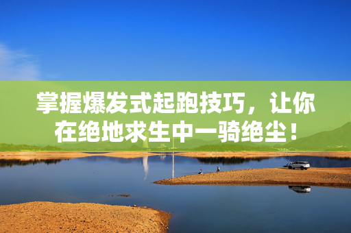 掌握爆发式起跑技巧，让你在绝地求生中一骑绝尘！