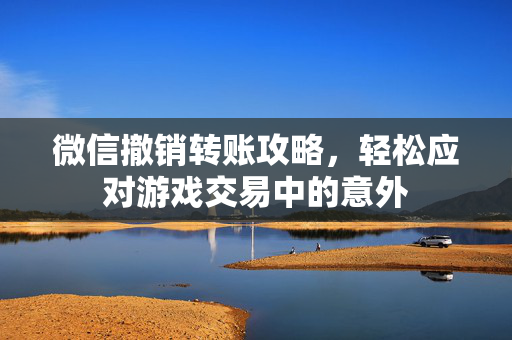 微信撤销转账攻略，轻松应对游戏交易中的意外