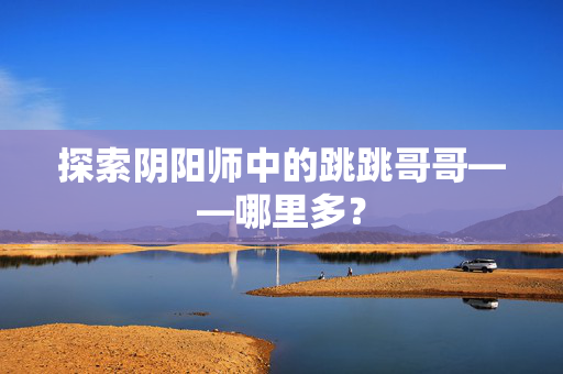 探索阴阳师中的跳跳哥哥——哪里多?-第1张图片-SK游戏资讯网 探索阴阳师中的跳跳哥哥——哪里多?-第1张图片-SK游戏资讯网