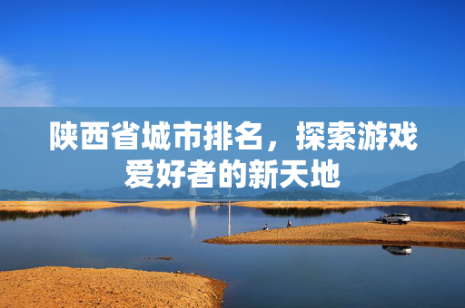 陕西省城市排名，探索游戏爱好者的新天地