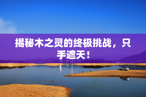 揭秘木之灵的终极挑战，只手遮天！