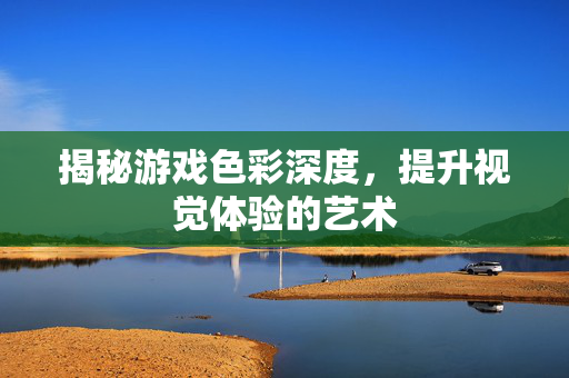 揭秘游戏色彩深度，提升视觉体验的艺术