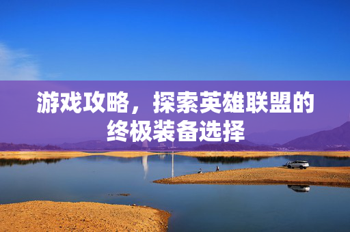 游戏攻略，探索英雄联盟的终极装备选择