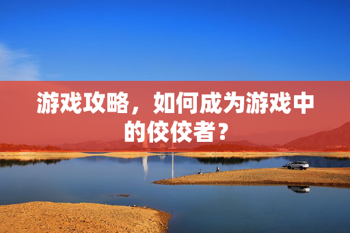 游戏攻略，如何成为游戏中的佼佼者？