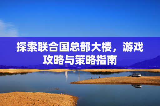 探索联合国总部大楼，游戏攻略与策略指南