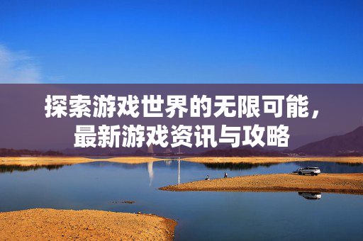 探索游戏世界的无限可能，最新游戏资讯与攻略