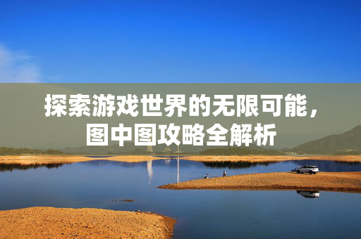 探索游戏世界的无限可能，图中图攻略全解析