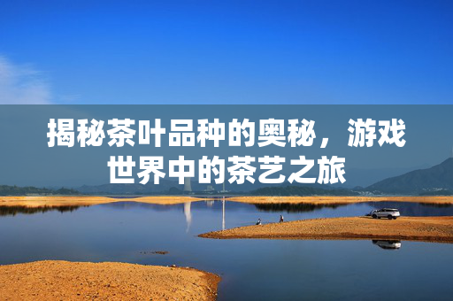 揭秘茶叶品种的奥秘，游戏世界中的茶艺之旅