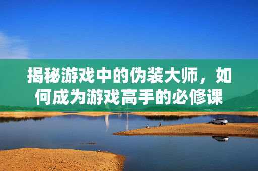 揭秘游戏中的伪装大师，如何成为游戏高手的必修课