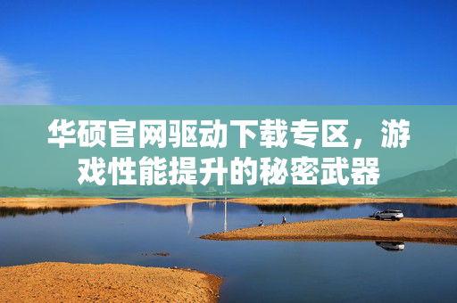华硕官网驱动下载专区，游戏性能提升的秘密武器