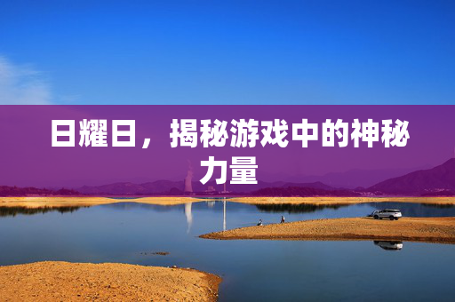 日耀日，揭秘游戏中的神秘力量
