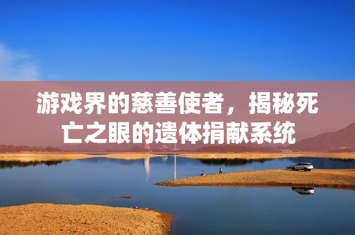 游戏界的慈善使者，揭秘死亡之眼的遗体捐献系统