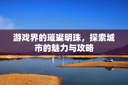 游戏界的璀璨明珠，探索城市的魅力与攻略