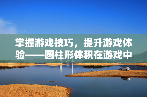 掌握游戏技巧，提升游戏体验——圆柱形体积在游戏中的应用与攻略
