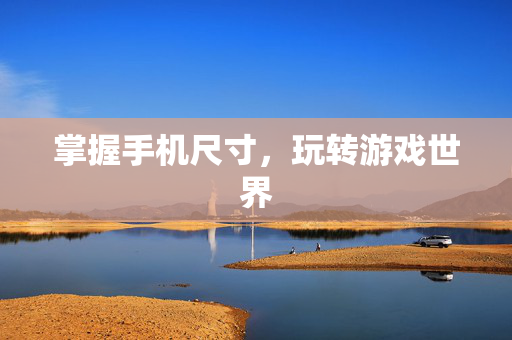 掌握手机尺寸，玩转游戏世界