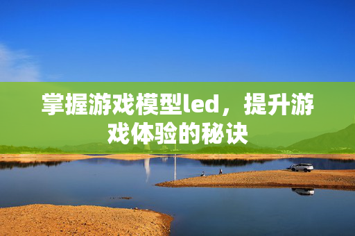 掌握游戏模型led，提升游戏体验的秘诀