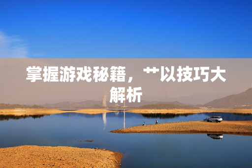 掌握游戏秘籍，艹以技巧大解析