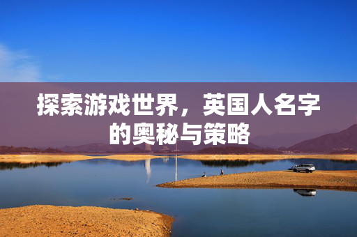 探索游戏世界，英国人名字的奥秘与策略