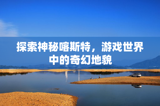 探索神秘喀斯特，游戏世界中的奇幻地貌