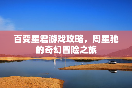 百变星君游戏攻略，周星驰的奇幻冒险之旅