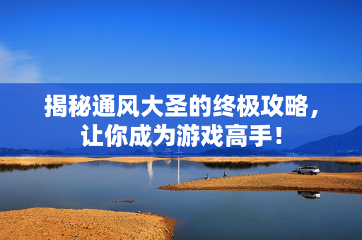 揭秘通风大圣的终极攻略，让你成为游戏高手！