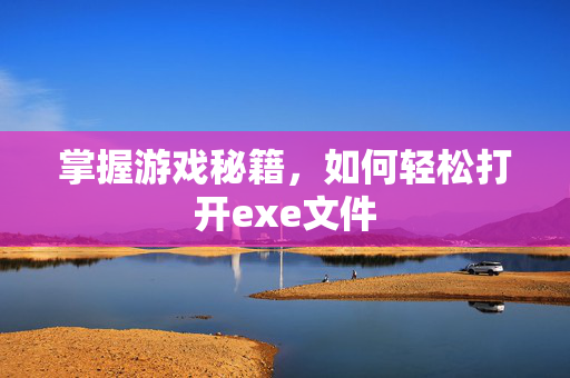 掌握游戏秘籍，如何轻松打开exe文件