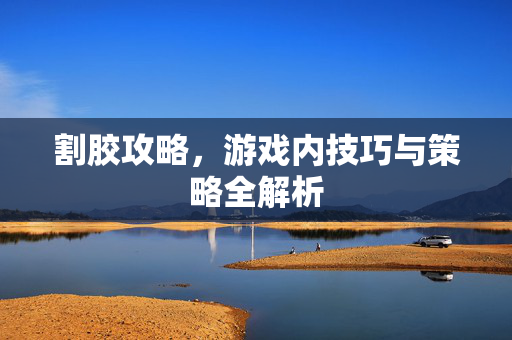 割胶攻略，游戏内技巧与策略全解析