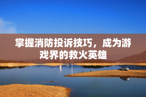 掌握消防投诉技巧，成为游戏界的救火英雄