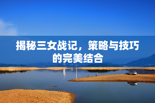 揭秘三女战记，策略与技巧的完美结合