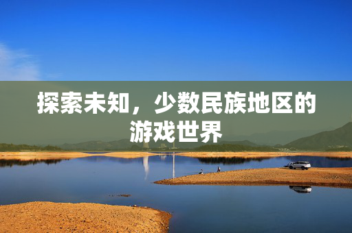 探索未知，少数民族地区的游戏世界
